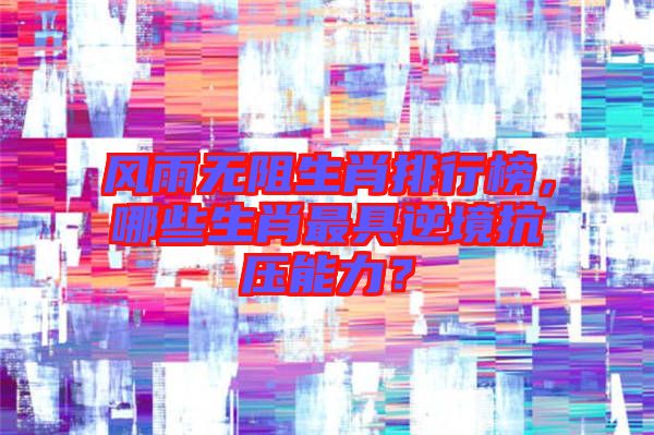 風(fēng)雨無(wú)阻生肖排行榜，哪些生肖最具逆境抗壓能力？