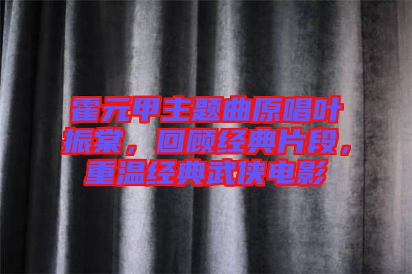 霍元甲主題曲原唱葉振棠，回顧經(jīng)典片段，重溫經(jīng)典武俠電影