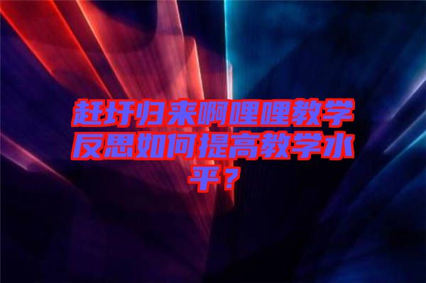 趕圩歸來(lái)啊哩哩教學(xué)反思如何提高教學(xué)水平？