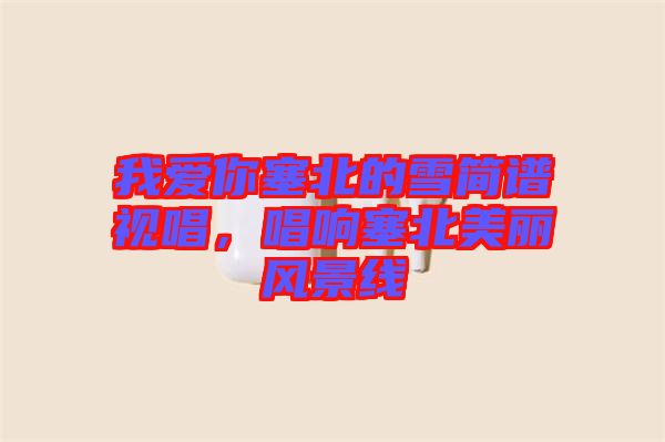 我愛你塞北的雪簡譜視唱，唱響塞北美麗風(fēng)景線