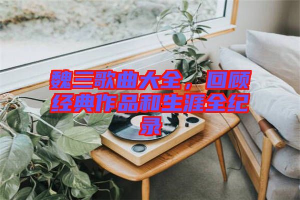 魏三歌曲大全，回顧經(jīng)典作品和生涯全紀錄
