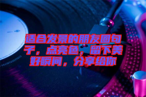 適合發(fā)景的朋友圈句子，點亮色，留下美好瞬間，分享給你