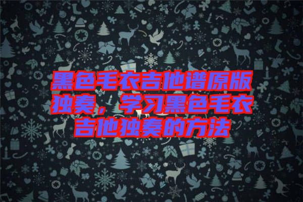 黑色毛衣吉他譜原版獨(dú)奏，學(xué)習(xí)黑色毛衣吉他獨(dú)奏的方法