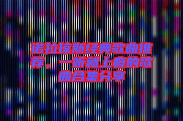 諾拉瓊斯經(jīng)典歌曲推薦，一聽就上癮的歌曲合集分享