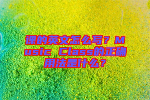 課的英文怎么寫？Music Class的正確用法是什么？