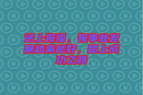 送上祝福，祝事業(yè)發(fā)展越來越好，踏上成功之路