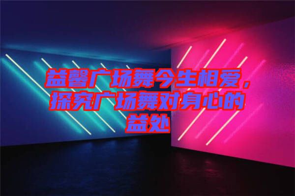 益馨廣場(chǎng)舞今生相愛(ài)，探究廣場(chǎng)舞對(duì)身心的益處