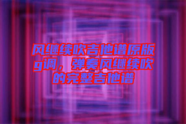 風繼續(xù)吹吉他譜原版g調(diào)，彈奏風繼續(xù)吹的完整吉他譜