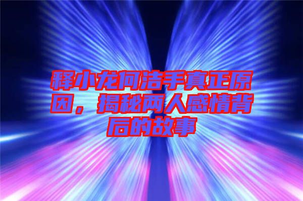 釋小龍何潔手真正原因，揭秘兩人感情背后的故事