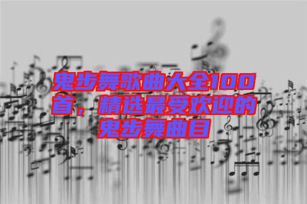 鬼步舞歌曲大全100首，精選最受歡迎的鬼步舞曲目