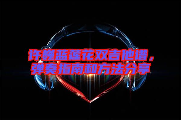 許巍藍(lán)蓮花雙吉他譜，彈奏指南和方法分享