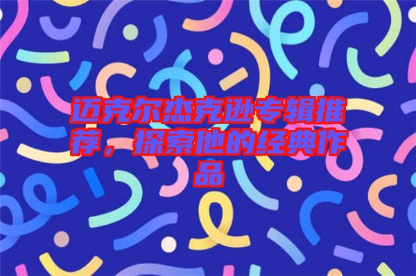 邁克爾杰克遜專輯推薦，探索他的經(jīng)典作品