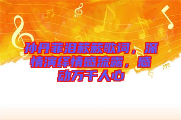 孫丹菲淚簌簌歌詞，深情演繹情感流露，感動萬千人心