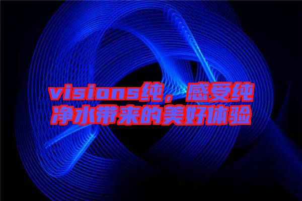 visions純，感受純凈水帶來的美好體驗