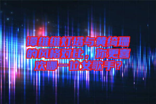 譚維維燈塔與黃綺珊的風(fēng)格對(duì)比，你更喜歡哪一位女歌手？