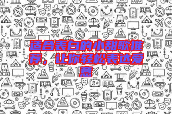 適合表白的小甜歌推薦，讓你輕松表達(dá)愛(ài)意