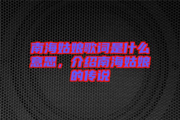 南海姑娘歌詞是什么意思，介紹南海姑娘的傳說