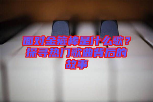 面對(duì)金箍棒是什么歌？探尋熱門歌曲背后的故事