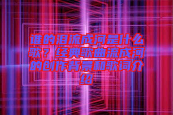 誰的淚流成河是什么歌？經(jīng)典歌曲流成河的創(chuàng)作背景和歌詞介紹