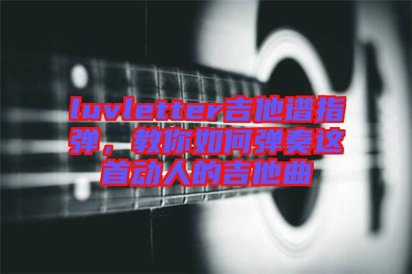 luvletter吉他譜指彈，教你如何彈奏這首動人的吉他曲
