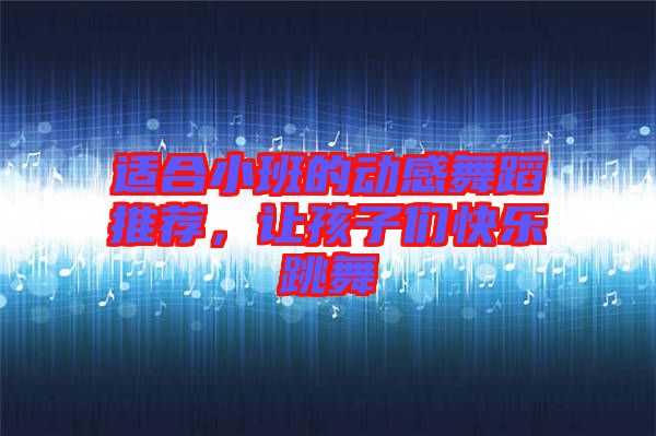 適合小班的動(dòng)感舞蹈推薦，讓孩子們快樂跳舞