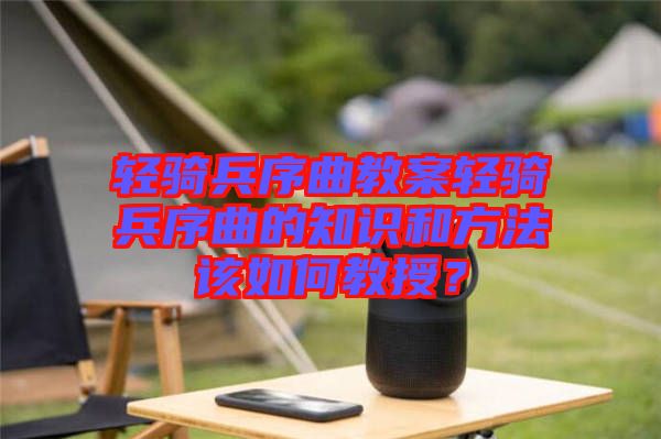 輕騎兵序曲教案輕騎兵序曲的知識和方法該如何教授？