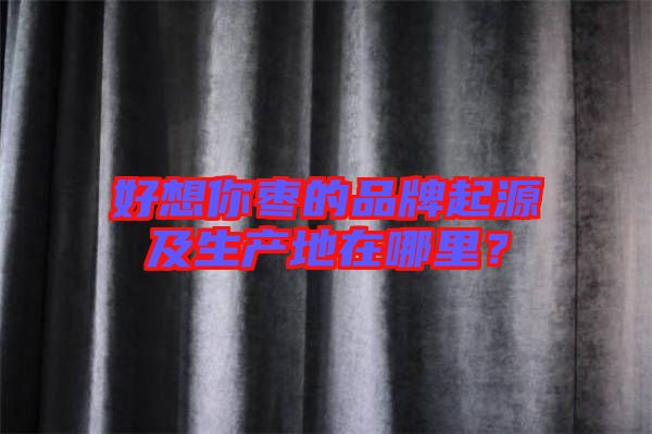 好想你棗的品牌起源及生產(chǎn)地在哪里？