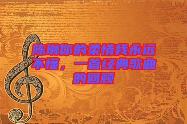 陳琳你的柔情我永遠(yuǎn)不懂，一首經(jīng)典歌曲的回顧
