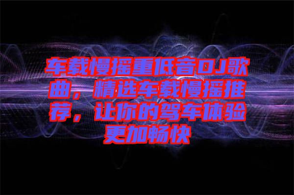 車載慢搖重低音DJ歌曲，精選車載慢搖推薦，讓你的駕車體驗(yàn)更加暢快