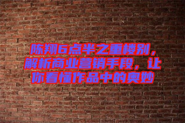 陳翔6點(diǎn)半之重樓別，解析商業(yè)營銷手段，讓你看懂作品中的奧妙
