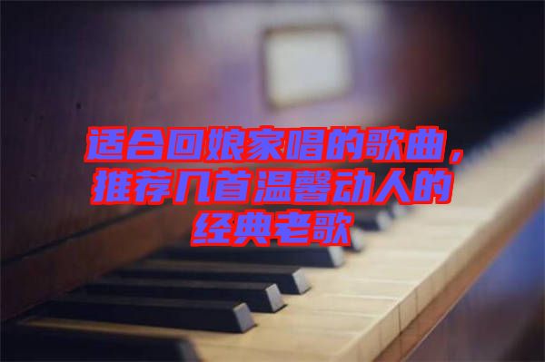 適合回娘家唱的歌曲，推薦幾首溫馨動人的經(jīng)典老歌