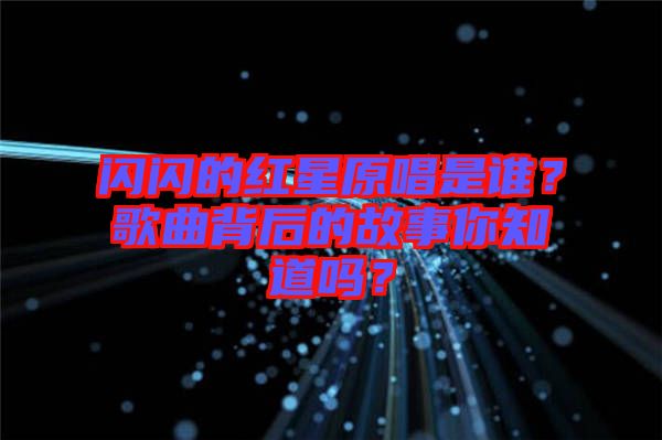 閃閃的紅星原唱是誰？歌曲背后的故事你知道嗎？