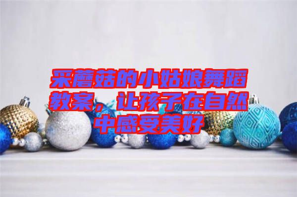 采蘑菇的小姑娘舞蹈教案，讓孩子在自然中感受美好