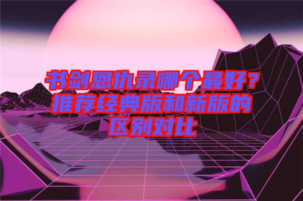書劍恩仇錄哪個最好？推薦經典版和新版的區(qū)別對比