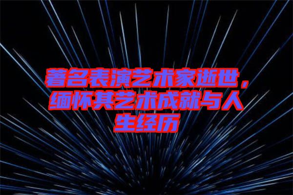 著名表演藝術(shù)家逝世，緬懷其藝術(shù)成就與人生經(jīng)歷