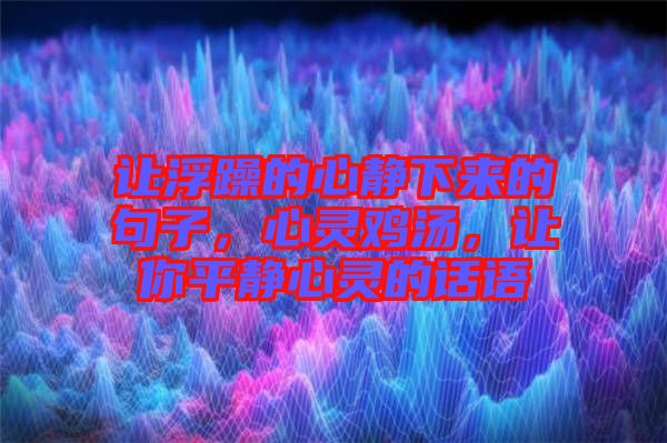 讓浮躁的心靜下來的句子，心靈雞湯，讓你平靜心靈的話語