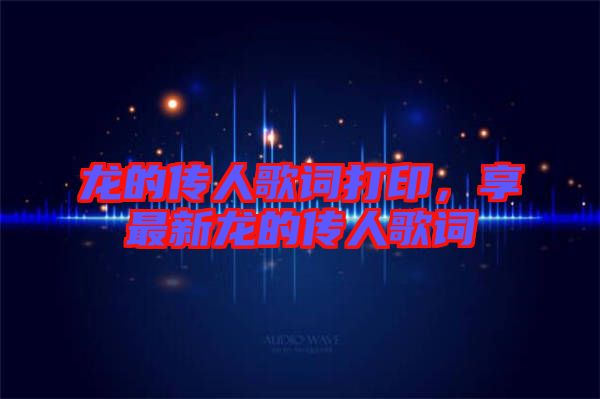 龍的傳人歌詞打印，享最新龍的傳人歌詞