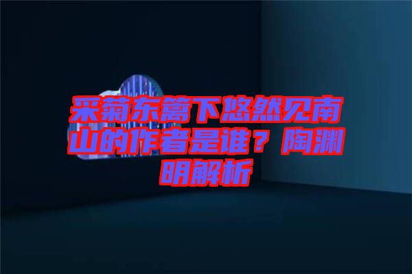 采菊東籬下悠然見南山的作者是誰？陶淵明解析