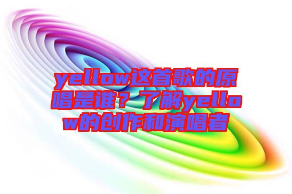 yellow這首歌的原唱是誰？了解yellow的創(chuàng)作和演唱者