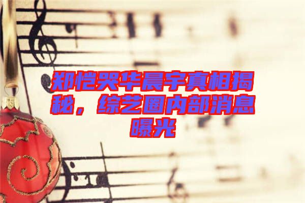 鄭愷哭華晨宇真相揭秘，綜藝圈內(nèi)部消息曝光