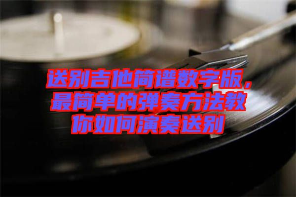 送別吉他簡譜數(shù)字版，最簡單的彈奏方法教你如何演奏送別