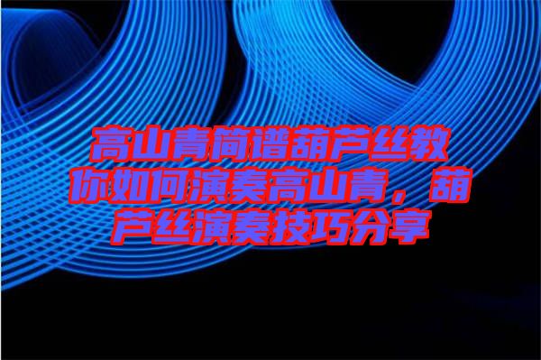 高山青簡(jiǎn)譜葫蘆絲教你如何演奏高山青，葫蘆絲演奏技巧分享