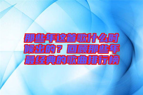 那些年這首歌什么時(shí)候出的？回顧那些年最經(jīng)典的歌曲排行榜