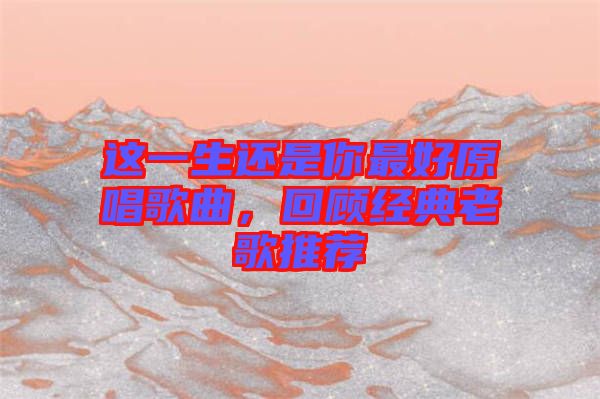 這一生還是你最好原唱歌曲，回顧經(jīng)典老歌推薦