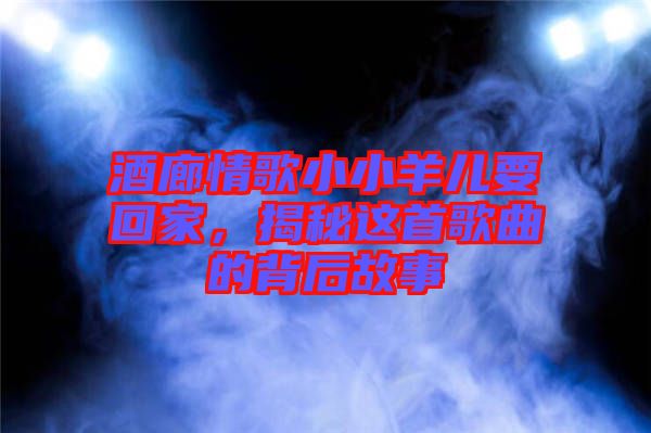 酒廊情歌小小羊兒要回家，揭秘這首歌曲的背后故事