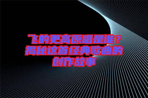 飛的更高原唱是誰？揭秘這首經(jīng)典歌曲的創(chuàng)作故事