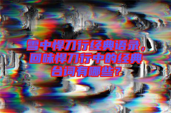 雪中悍刀行經(jīng)典語錄，回味悍刀行中的經(jīng)典臺詞有哪些？