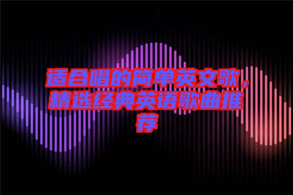 適合唱的簡單英文歌，精選經(jīng)典英語歌曲推薦