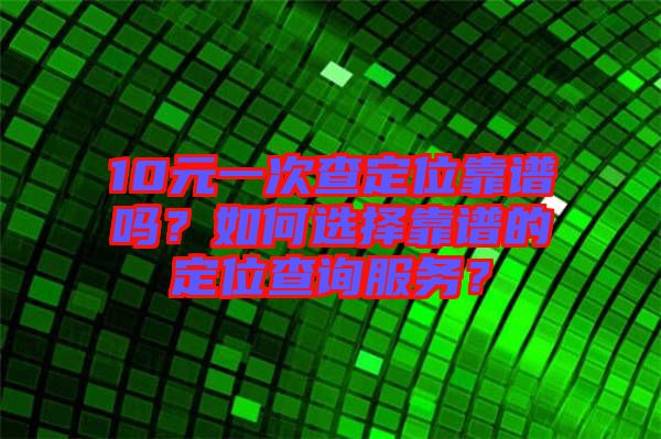 10元一次查定位靠譜嗎？如何選擇靠譜的定位查詢(xún)服務(wù)？