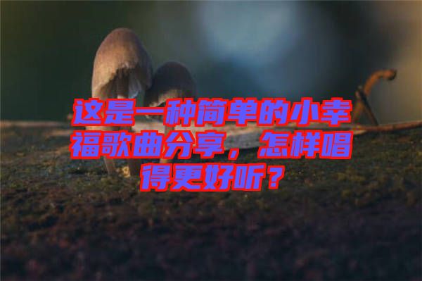 這是一種簡(jiǎn)單的小幸福歌曲分享，怎樣唱得更好聽？